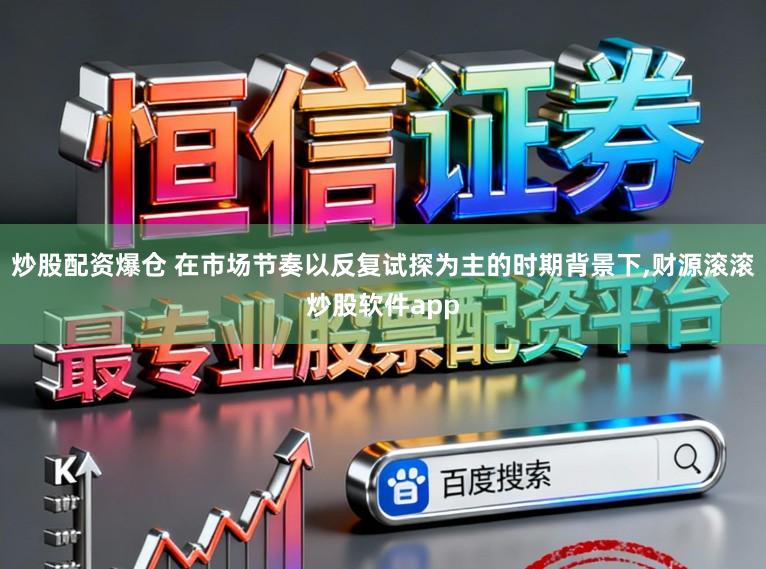 炒股配资爆仓 在市场节奏以反复试探为主的时期背景下,财源滚滚炒股软件app