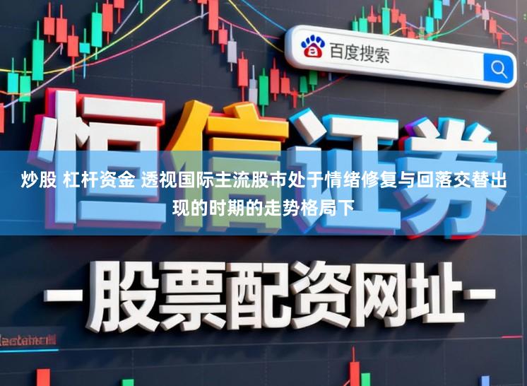 炒股 杠杆资金 透视国际主流股市处于情绪修复与回落交替出现的时期的走势格局下