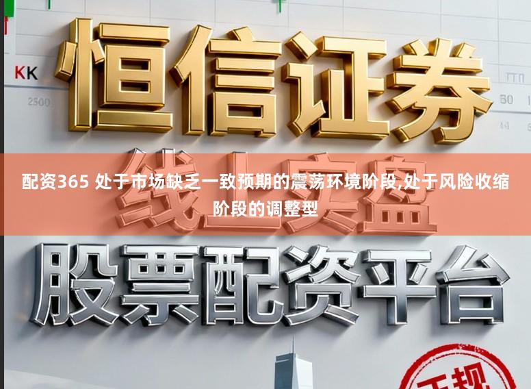 配资365 处于市场缺乏一致预期的震荡环境阶段,处于风险收缩阶段的调整型
