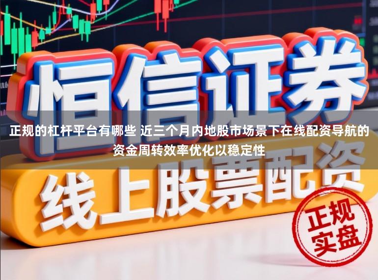 正规的杠杆平台有哪些 近三个月内地股市场景下在线配资导航的资金周转效率优化以稳定性