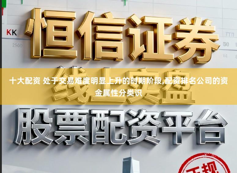 十大配资 处于交易难度明显上升的时期阶段,配资排名公司的资金属性分类识
