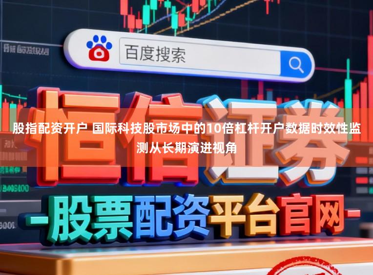 股指配资开户 国际科技股市场中的10倍杠杆开户数据时效性监测从长期演进视角