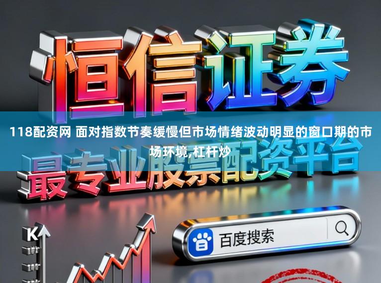118配资网 面对指数节奏缓慢但市场情绪波动明显的窗口期的市场环境,杠杆炒