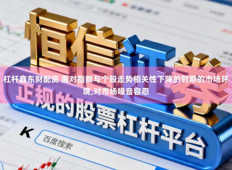 杠杆鑫东财配资 面对指数与个股走势相关性下降的时期的市场环境,对市场噪音容忍