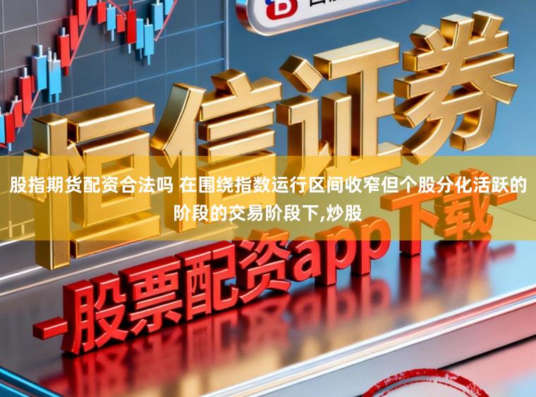 股指期货配资合法吗 在围绕指数运行区间收窄但个股分化活跃的阶段的交易阶段下,炒股