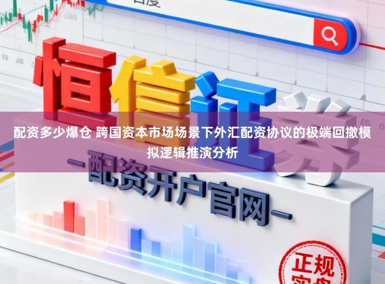 配资多少爆仓 跨国资本市场场景下外汇配资协议的极端回撤模拟逻辑推演分析