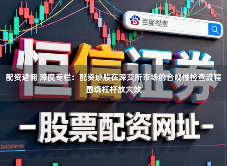 配资返佣 深度专栏：配资炒股在深交所市场的合规性检查流程围绕杠杆放大效