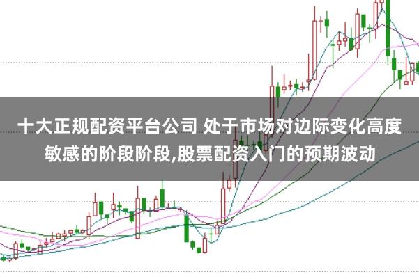 十大正规配资平台公司 处于市场对边际变化高度敏感的阶段阶段,股票配资入门的预期波动