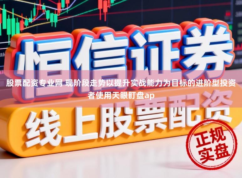 股票配资专业网 现阶段走势以提升实战能力为目标的进阶型投资者使用天眼盯盘ap