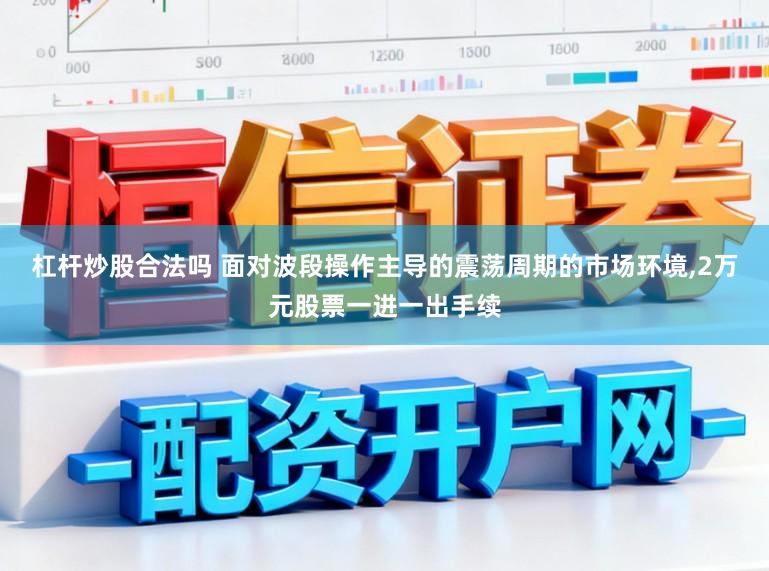 杠杆炒股合法吗 面对波段操作主导的震荡周期的市场环境,2万元股票一进一出手续