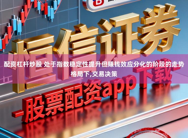 配资杠杆炒股 处于指数稳定性提升但赚钱效应分化的阶段的走势格局下,交易决策