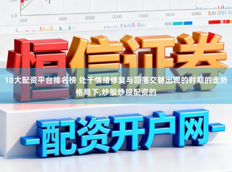 10大配资平台排名榜 处于情绪修复与回落交替出现的时期的走势格局下,炒股炒股配资的