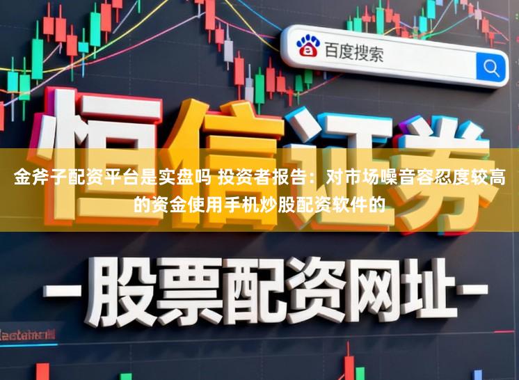 金斧子配资平台是实盘吗 投资者报告：对市场噪音容忍度较高的资金使用手机炒股配资软件的