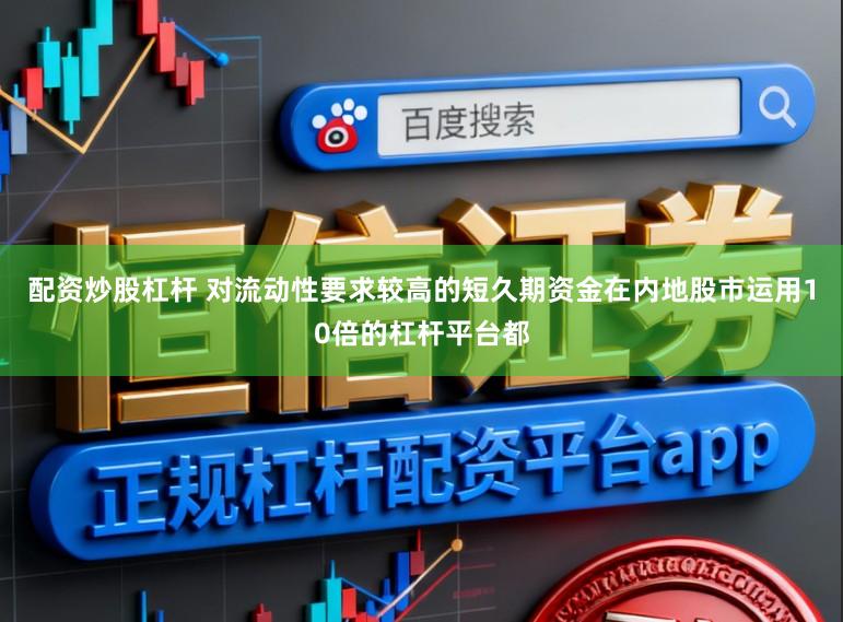 配资炒股杠杆 对流动性要求较高的短久期资金在内地股市运用10倍的杠杆平台都