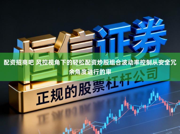 配资招商吧 风控视角下的轻松配资炒股组合波动率控制从安全冗余角度进行的审