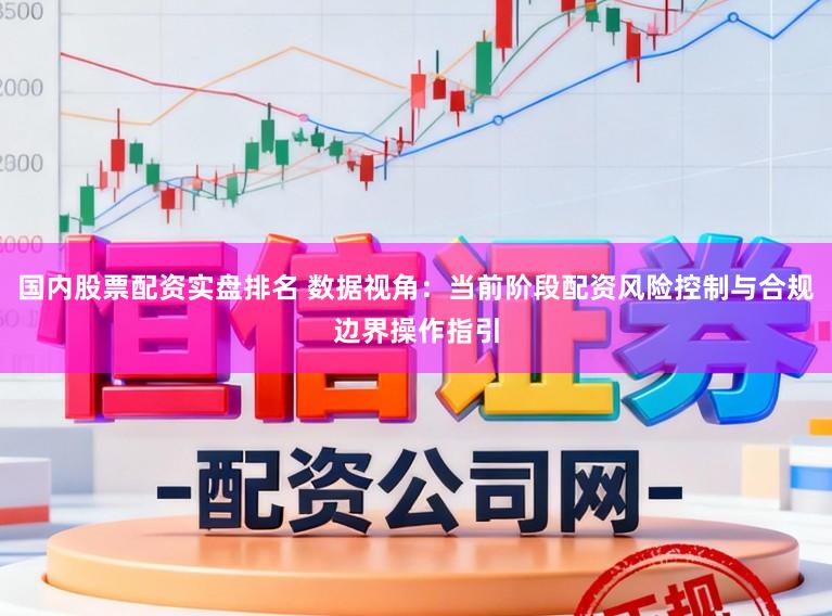 国内股票配资实盘排名 数据视角：当前阶段配资风险控制与合规边界操作指引
