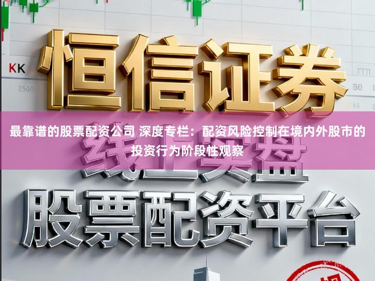最靠谱的股票配资公司 深度专栏：配资风险控制在境内外股市的投资行为阶段性观察