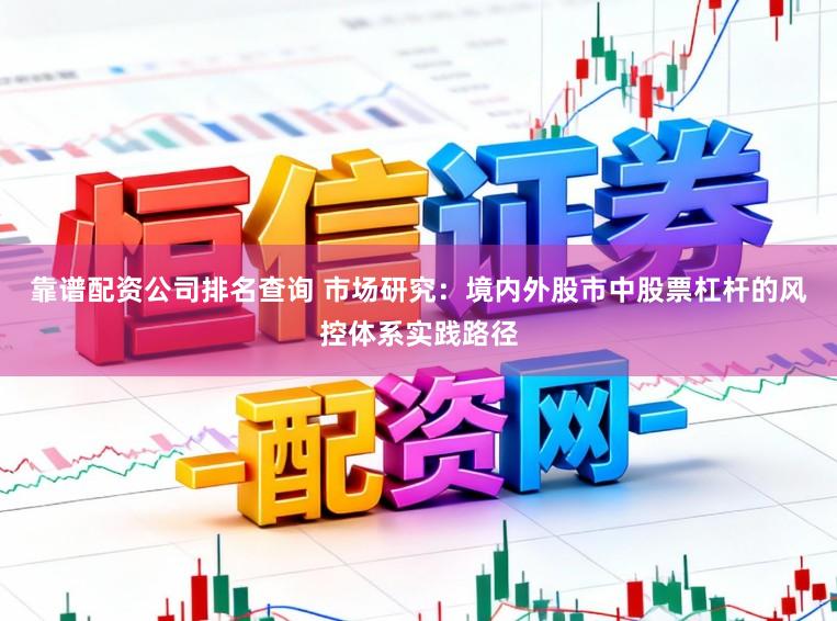 靠谱配资公司排名查询 市场研究：境内外股市中股票杠杆的风控体系实践路径