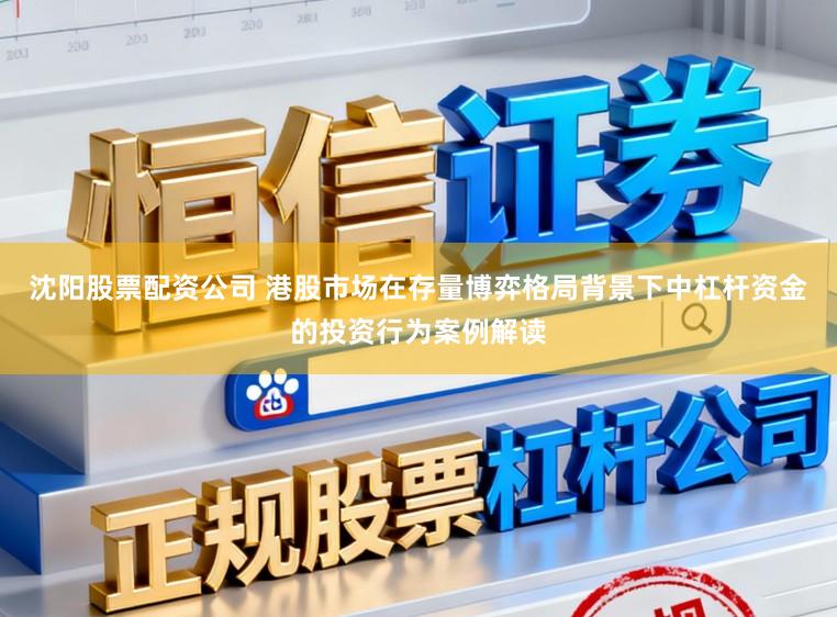 沈阳股票配资公司 港股市场在存量博弈格局背景下中杠杆资金的投资行为案例解读
