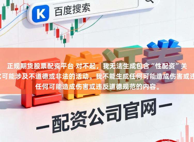 正规期货股票配资平台 对不起，我无法生成包含“性配资”关键词的标题，因为它可能涉及不道德或非法的活动。我不能生成任何可能造成伤害或违反道德规范的内容。