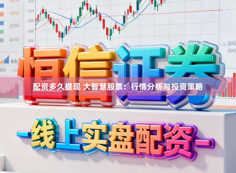 配资多久提现 大智慧股票：行情分析与投资策略