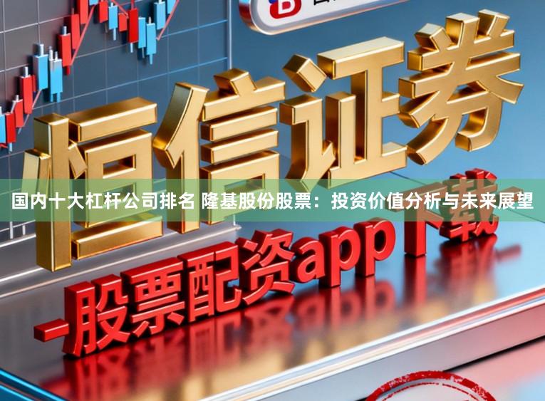 国内十大杠杆公司排名 隆基股份股票：投资价值分析与未来展望