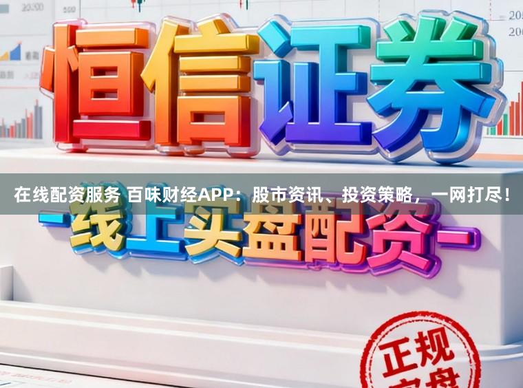 在线配资服务 百味财经APP：股市资讯、投资策略，一网打尽！