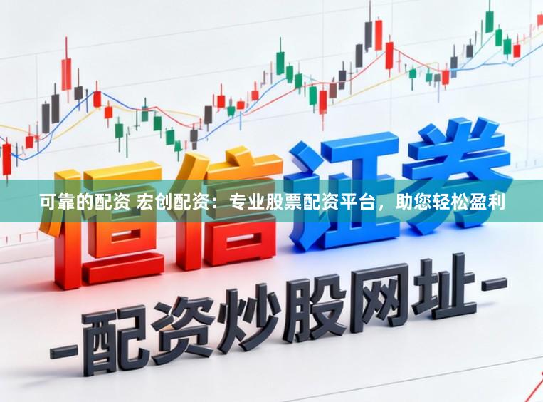 可靠的配资 宏创配资：专业股票配资平台，助您轻松盈利