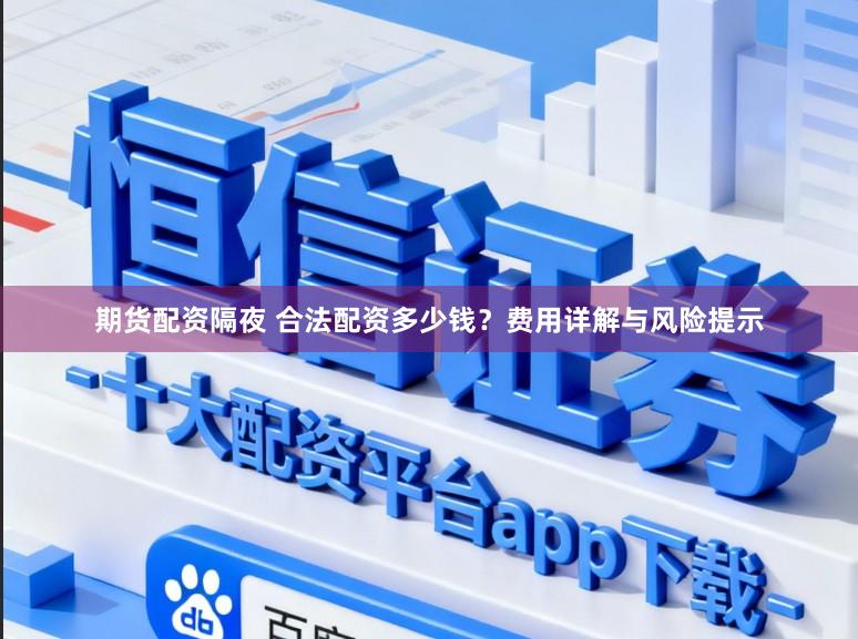期货配资隔夜 合法配资多少钱？费用详解与风险提示