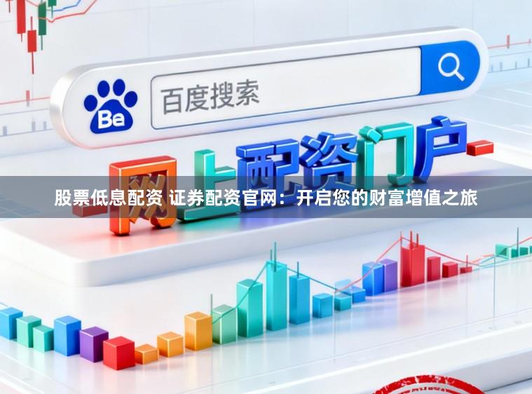 股票低息配资 证券配资官网：开启您的财富增值之旅