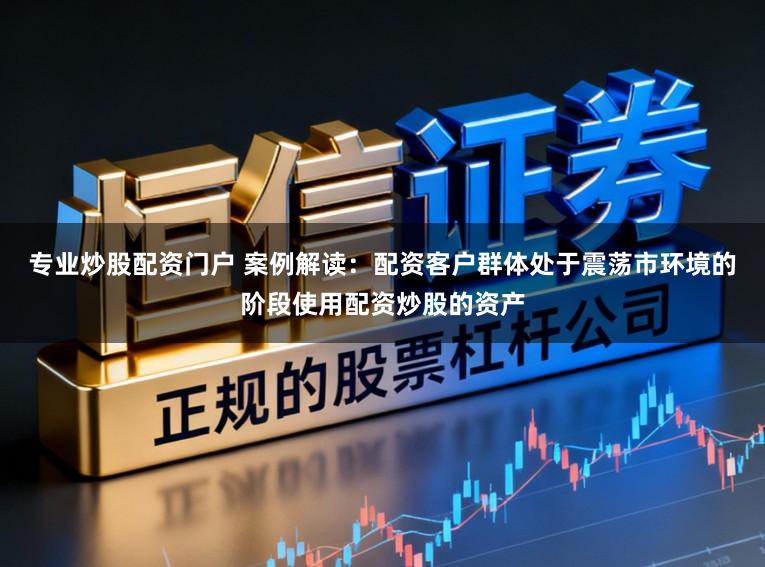 专业炒股配资门户 案例解读：配资客户群体处于震荡市环境的阶段使用配资炒股的资产