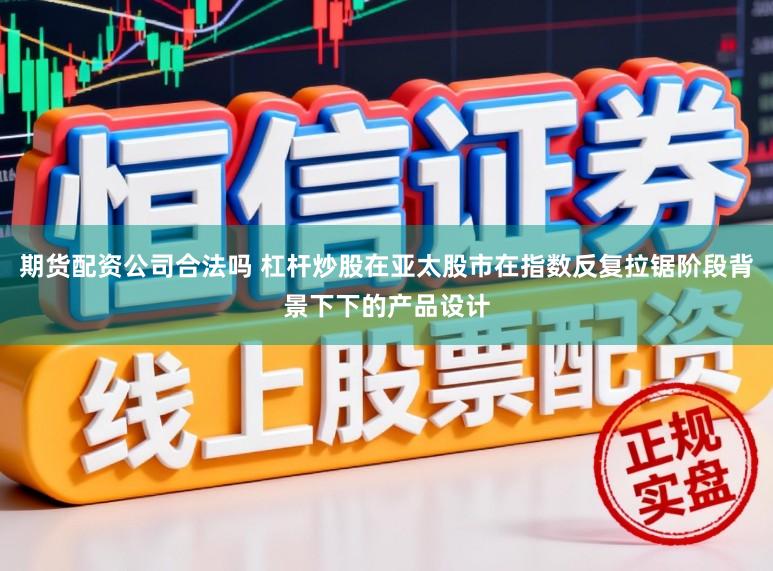 期货配资公司合法吗 杠杆炒股在亚太股市在指数反复拉锯阶段背景下下的产品设计