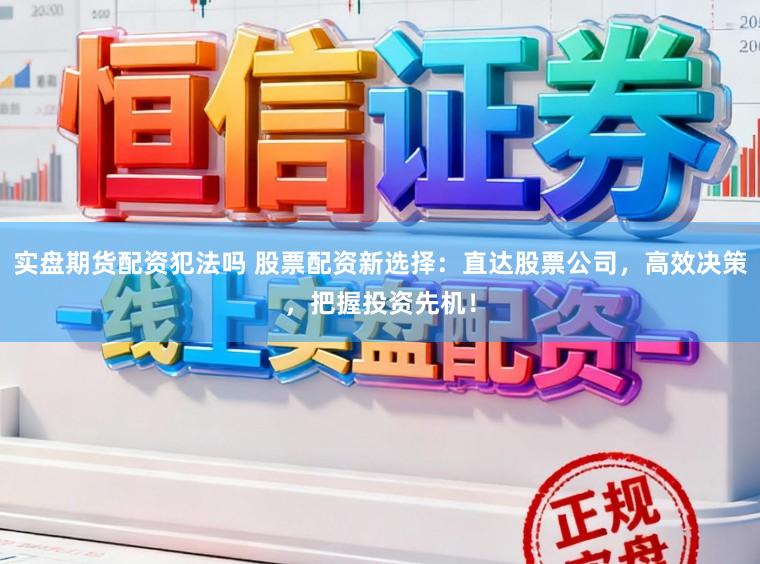 实盘期货配资犯法吗 股票配资新选择：直达股票公司，高效决策，把握投资先机！