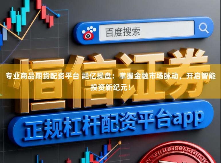 专业商品期货配资平台 融亿操盘：掌握金融市场脉动，开启智能投资新纪元！