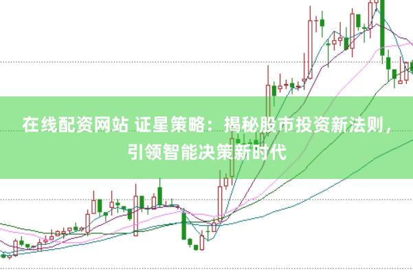 在线配资网站 证星策略：揭秘股市投资新法则，引领智能决策新时代