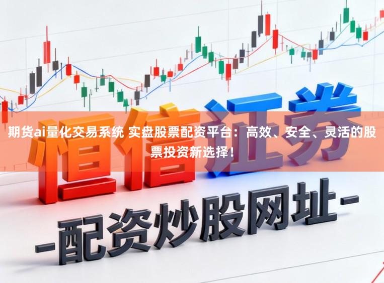 期货ai量化交易系统 实盘股票配资平台：高效、安全、灵活的股票投资新选择！