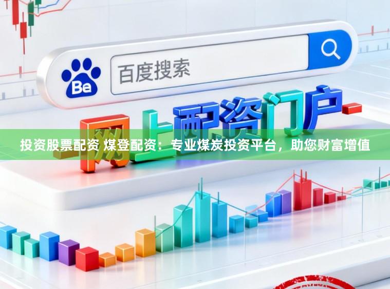 投资股票配资 煤登配资：专业煤炭投资平台，助您财富增值