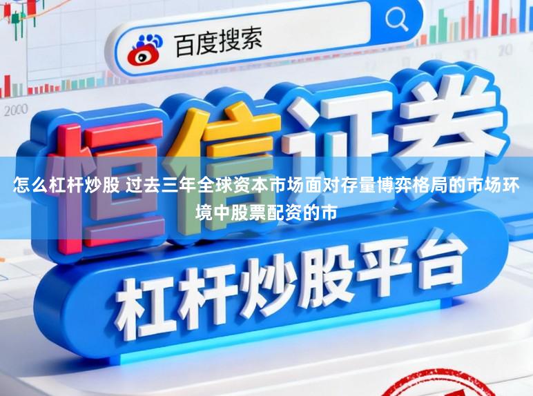 怎么杠杆炒股 过去三年全球资本市场面对存量博弈格局的市场环境中股票配资的市