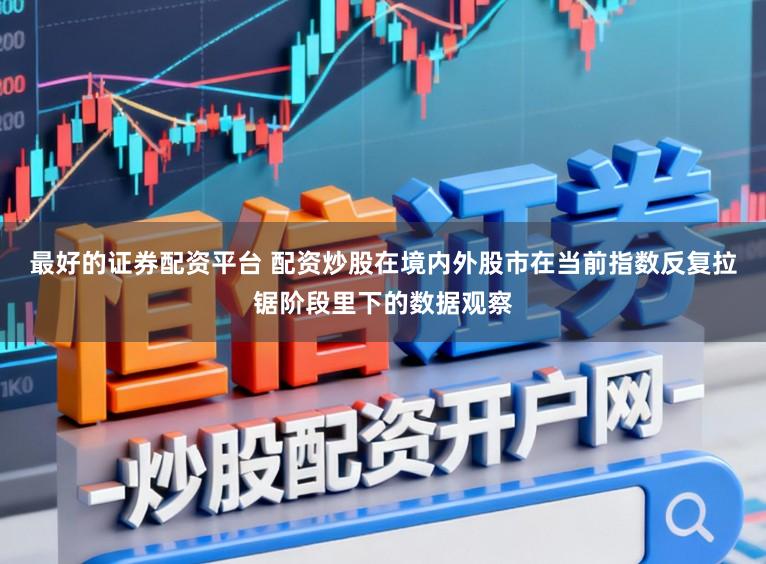最好的证券配资平台 配资炒股在境内外股市在当前指数反复拉锯阶段里下的数据观察