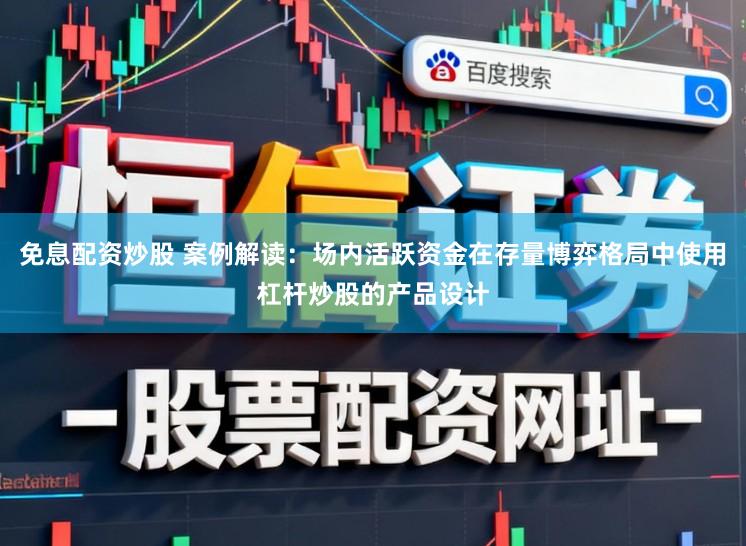 免息配资炒股 案例解读：场内活跃资金在存量博弈格局中使用杠杆炒股的产品设计