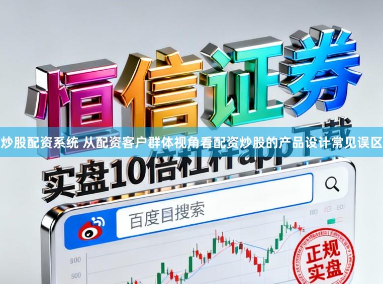 炒股配资系统 从配资客户群体视角看配资炒股的产品设计常见误区