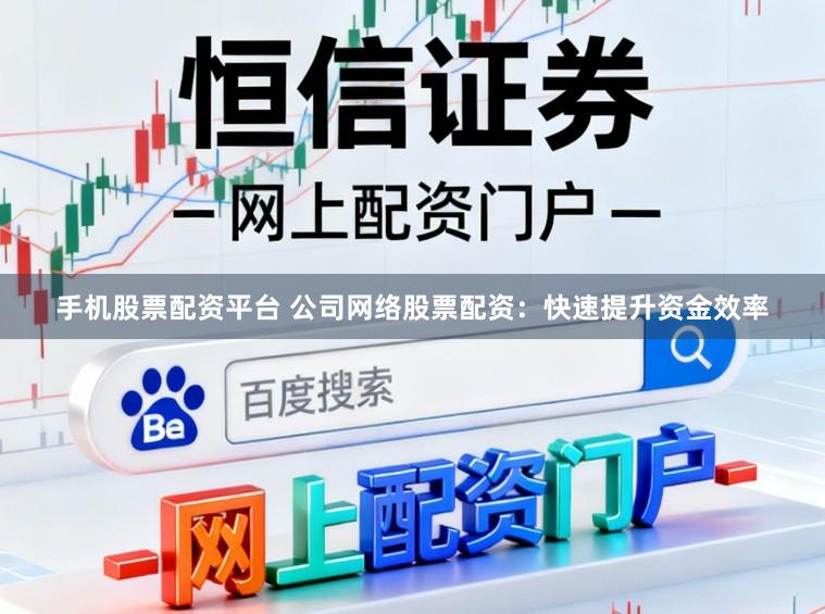 手机股票配资平台 公司网络股票配资：快速提升资金效率