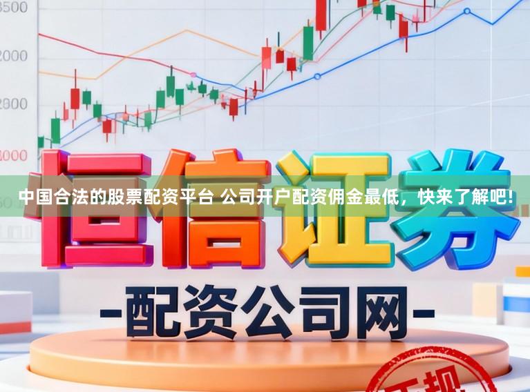 中国合法的股票配资平台 公司开户配资佣金最低，快来了解吧!