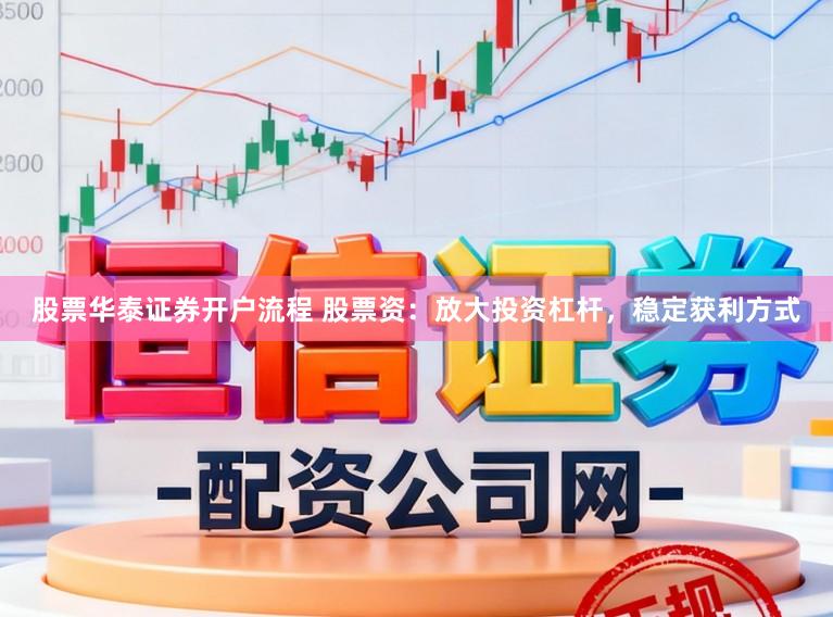 股票华泰证券开户流程 股票资：放大投资杠杆，稳定获利方式
