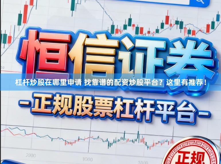 杠杆炒股在哪里申请 找靠谱的配资炒股平台？这里有推荐！