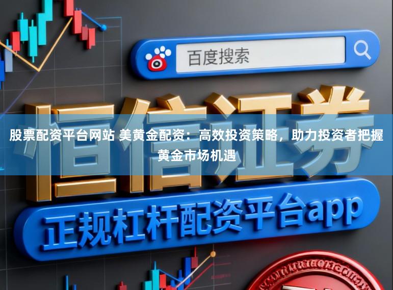 股票配资平台网站 美黄金配资：高效投资策略，助力投资者把握黄金市场机遇