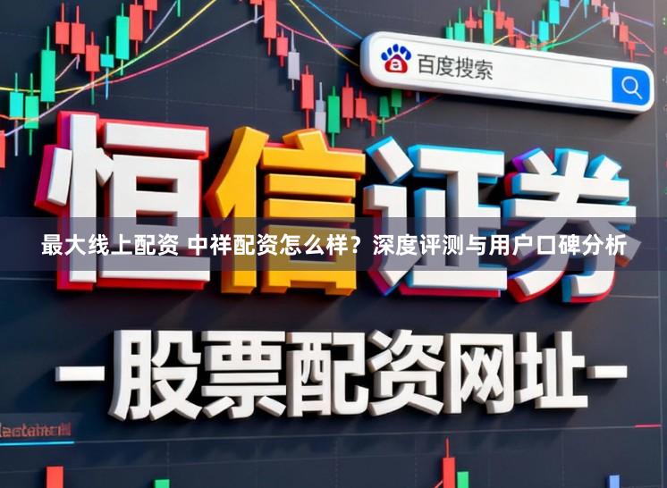 最大线上配资 中祥配资怎么样？深度评测与用户口碑分析