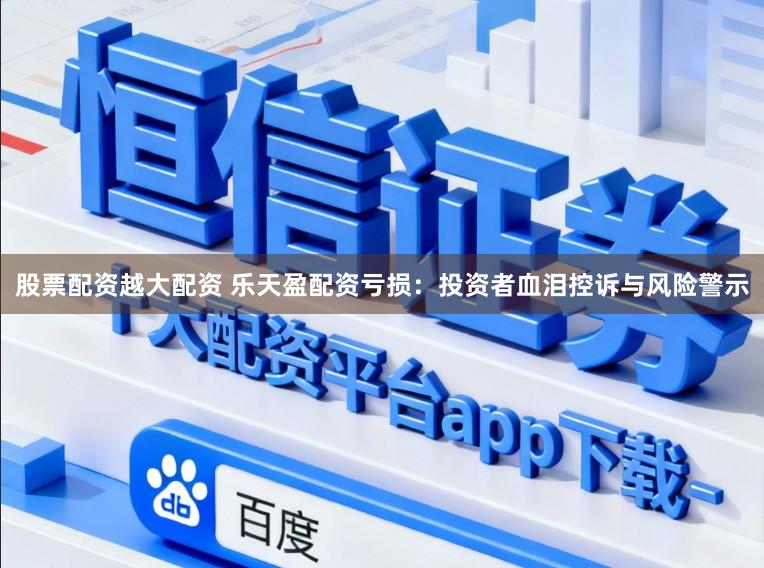 股票配资越大配资 乐天盈配资亏损：投资者血泪控诉与风险警示