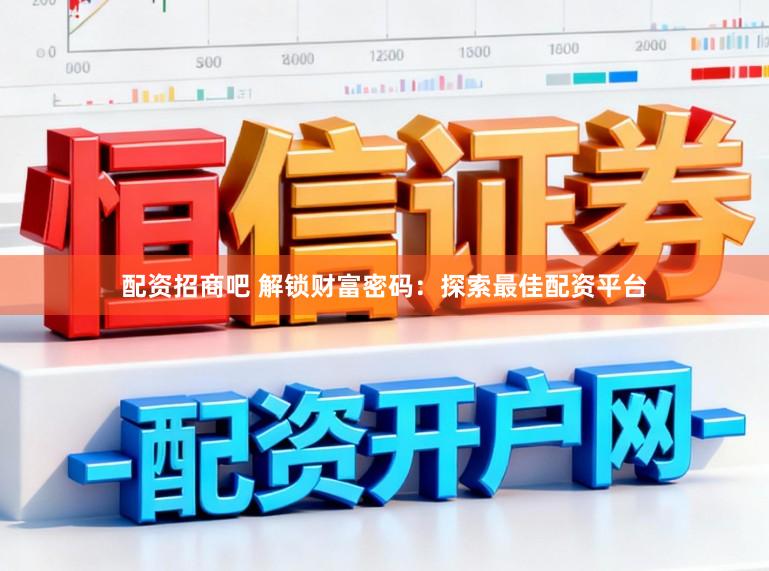 配资招商吧 解锁财富密码：探索最佳配资平台