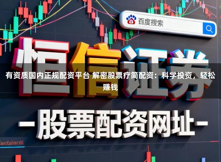 有资质国内正规配资平台 解密股票疗简配资：科学投资，轻松赚钱